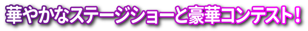 華やかなステージショーと豪華コンテスト！